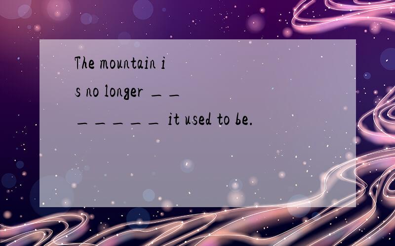The mountain is no longer _______ it used to be.
