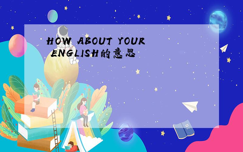 HOW ABOUT YOUR ENGLISH的意思