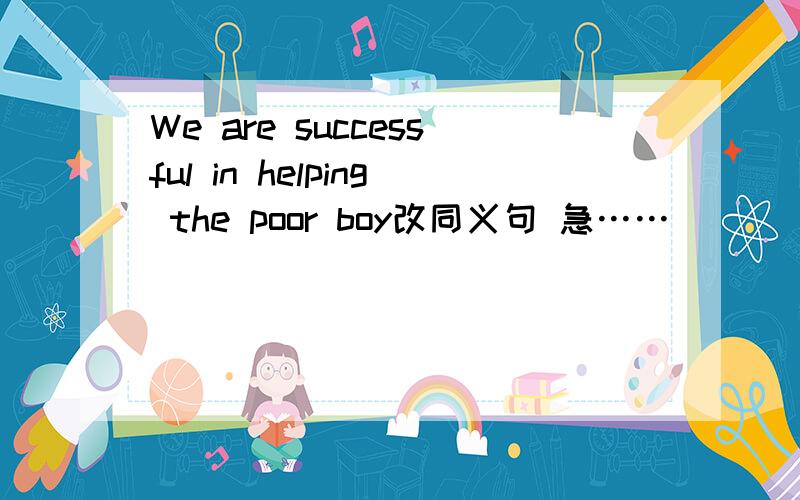 We are successful in helping the poor boy改同义句 急……