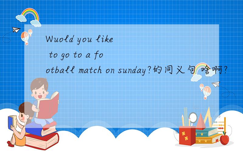 Wuold you like to go to a football match on sunday?的同义句 啥啊?