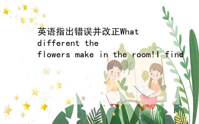 英语指出错误并改正What different the flowers make in the room!I find
