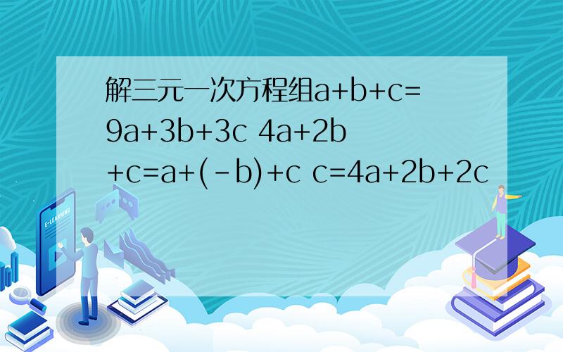 解三元一次方程组a+b+c=9a+3b+3c 4a+2b+c=a+(-b)+c c=4a+2b+2c