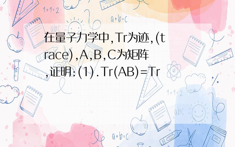 在量子力学中,Tr为迹,(trace),A,B,C为矩阵,证明:(1).Tr(AB)=Tr