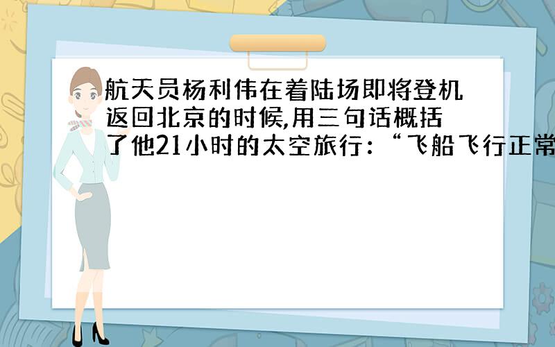 航天员杨利伟在着陆场即将登机返回北京的时候,用三句话概括了他21小时的太空旅行：“飞船飞行正常.我自我