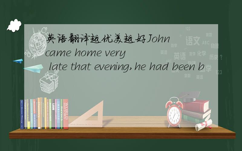 英语翻译越优美越好John came home very late that evening,he had been b