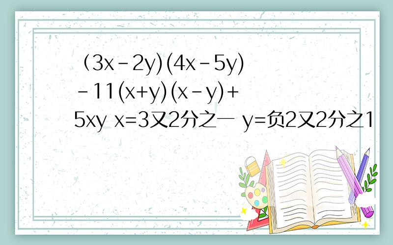 （3x-2y)(4x-5y)-11(x+y)(x-y)+5xy x=3又2分之一 y=负2又2分之1