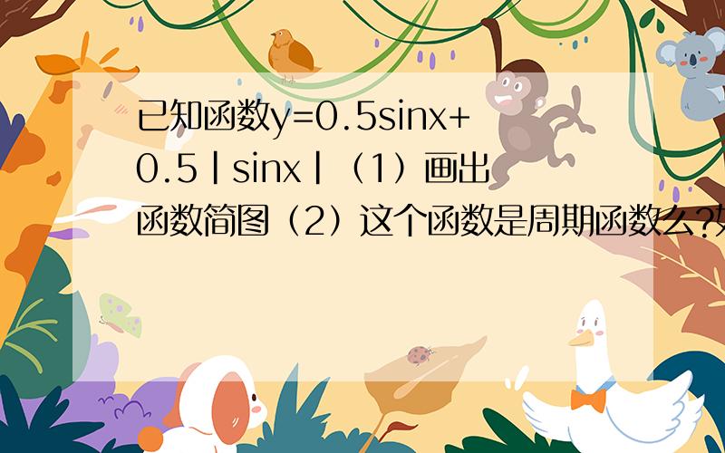 已知函数y=0.5sinx+0.5|sinx|（1）画出函数简图（2）这个函数是周期函数么?如果是,请求此函数的周期.