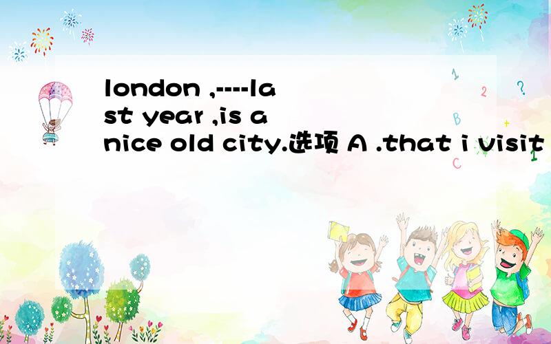 london ,----last year ,is a nice old city.选项 A .that i visit