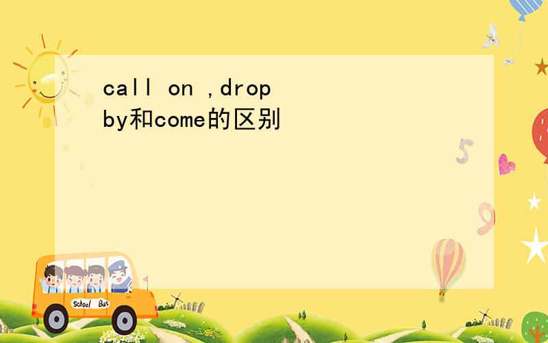 call on ,drop by和come的区别