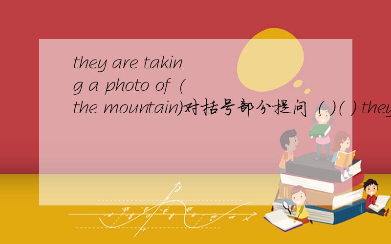 they are taking a photo of (the mountain)对括号部分提问 （ ）（ ) they