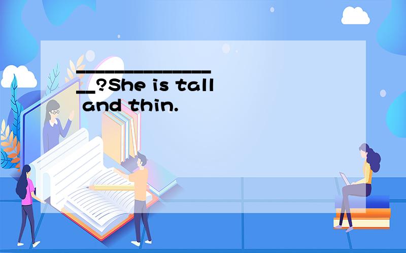 ________________?She is tall and thin.