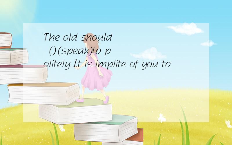 The old should （）（speak）to politely.It is implite of you to