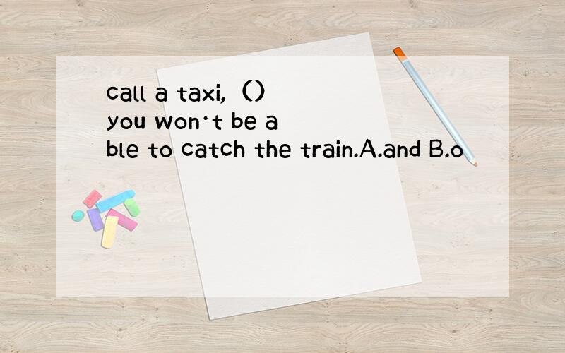 call a taxi,（）you won·t be able to catch the train.A.and B.o