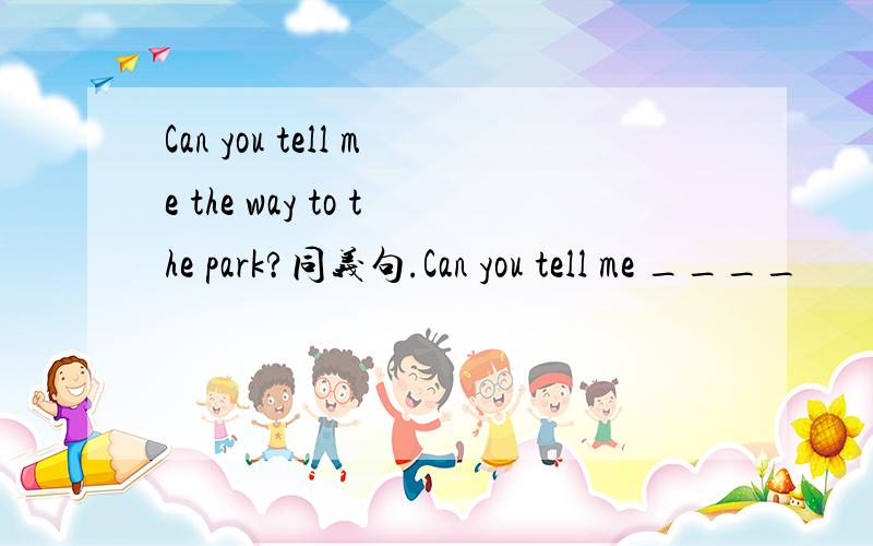 Can you tell me the way to the park?同义句.Can you tell me ____