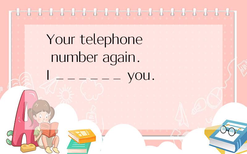 Your telephone number again.I ______ you.