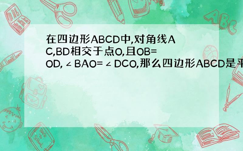在四边形ABCD中,对角线AC,BD相交于点O,且OB=OD,∠BAO=∠DCO,那么四边形ABCD是平行四边行吗?请说