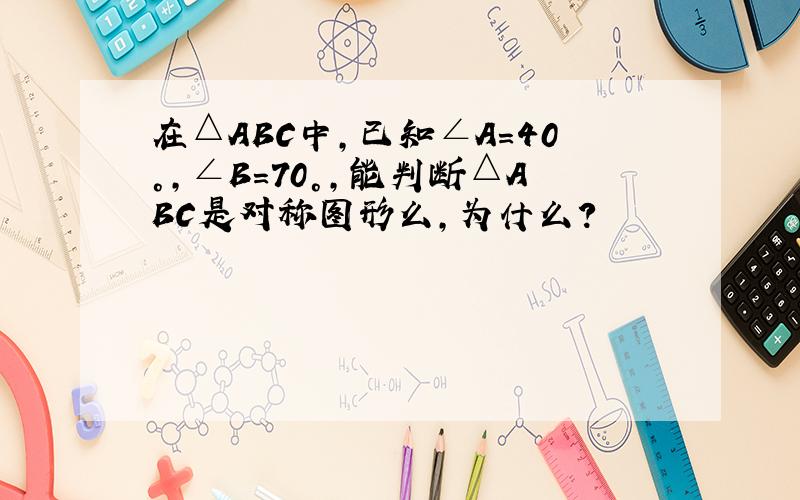 在△ABC中,已知∠A=40°,∠B=70°,能判断△ABC是对称图形么,为什么?