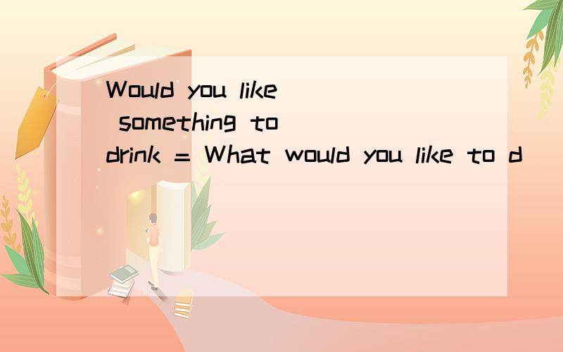 Would you like something to drink = What would you like to d