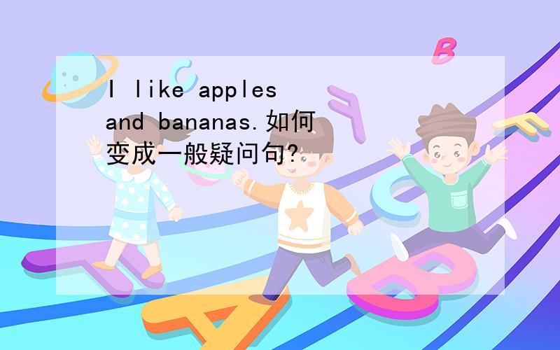 I like apples and bananas.如何变成一般疑问句?