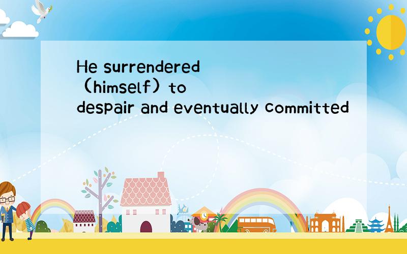 He surrendered (himself) to despair and eventually committed