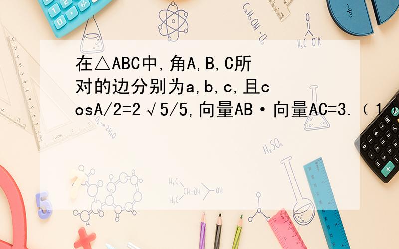 在△ABC中,角A,B,C所对的边分别为a,b,c,且cosA/2=2√5/5,向量AB·向量AC=3.﹙1﹚求△ABC