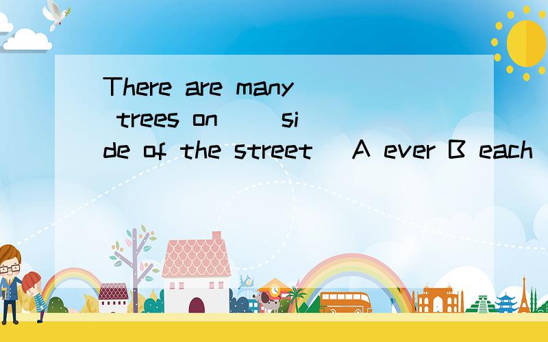 There are many trees on( )side of the street( A ever B each