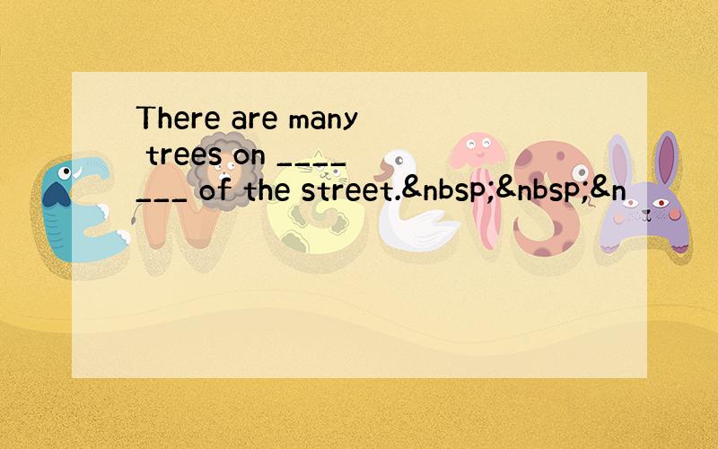 There are many trees on _______ of the street.  &n