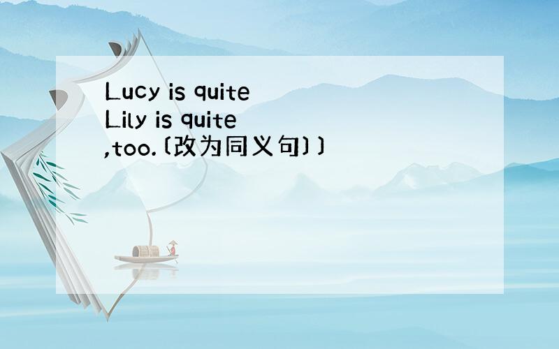 Lucy is quite Lily is quite ,too.〔改为同义句〕〕