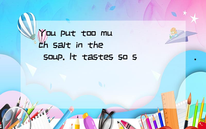 You put too much salt in the soup. It tastes so s______.