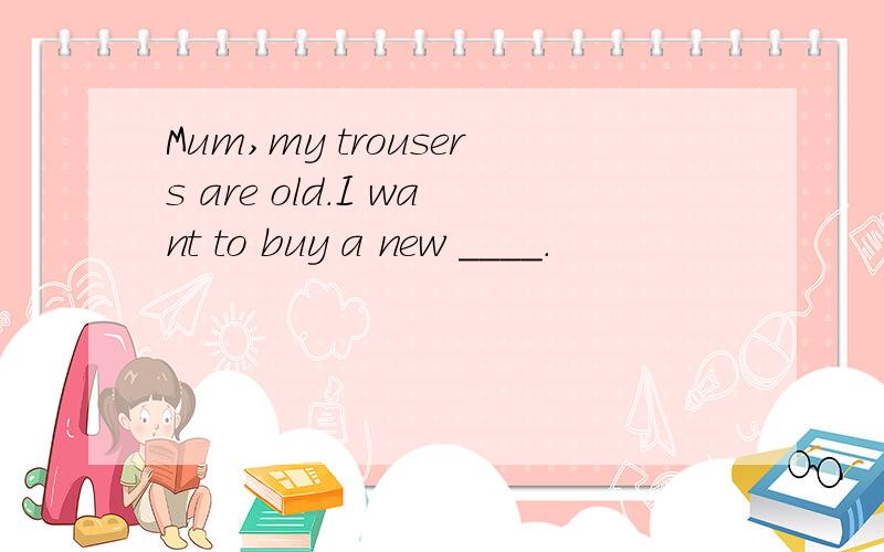 Mum,my trousers are old.I want to buy a new ____.