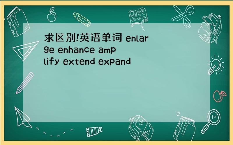 求区别!英语单词 enlarge enhance amplify extend expand