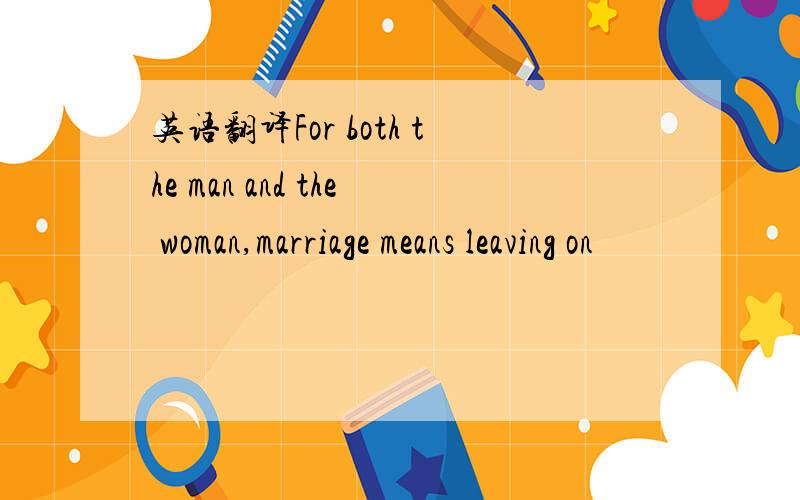 英语翻译For both the man and the woman,marriage means leaving on