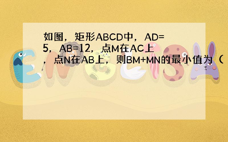 如图，矩形ABCD中，AD=5，AB=12，点M在AC上，点N在AB上，则BM+MN的最小值为（　　）