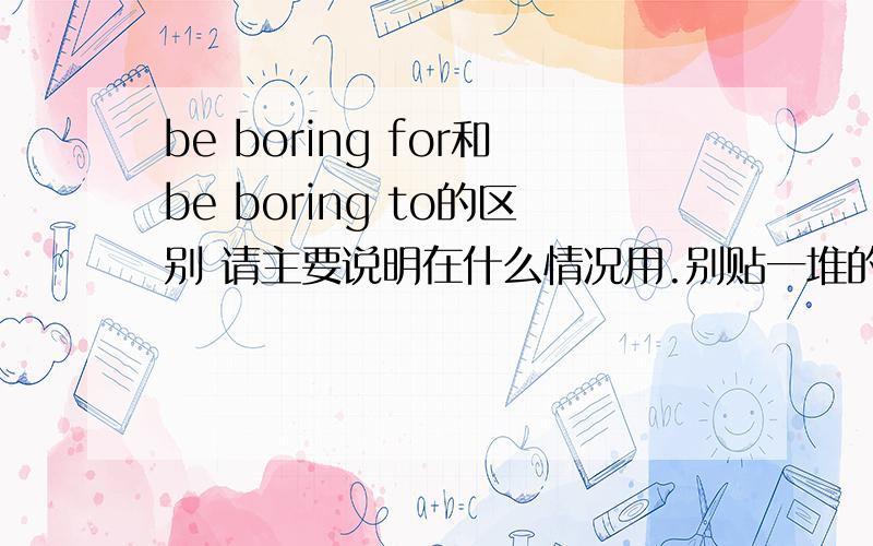 be boring for和be boring to的区别 请主要说明在什么情况用.别贴一堆的句子.