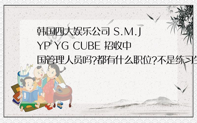 韩国四大娱乐公司 S.M.JYP YG CUBE 招收中国管理人员吗?都有什么职位?不是练习生哦..