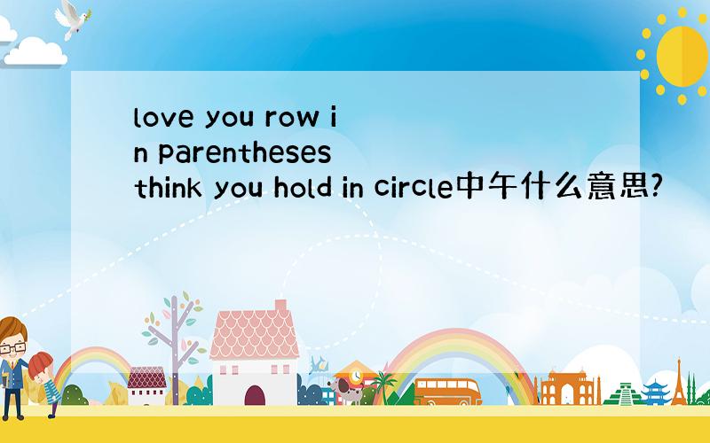 love you row in parentheses think you hold in circle中午什么意思?
