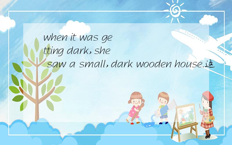 when it was getting dark,she saw a small,dark wooden house.这