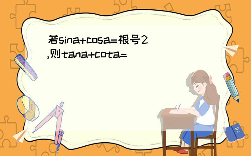 若sina+cosa=根号2,则tana+cota=