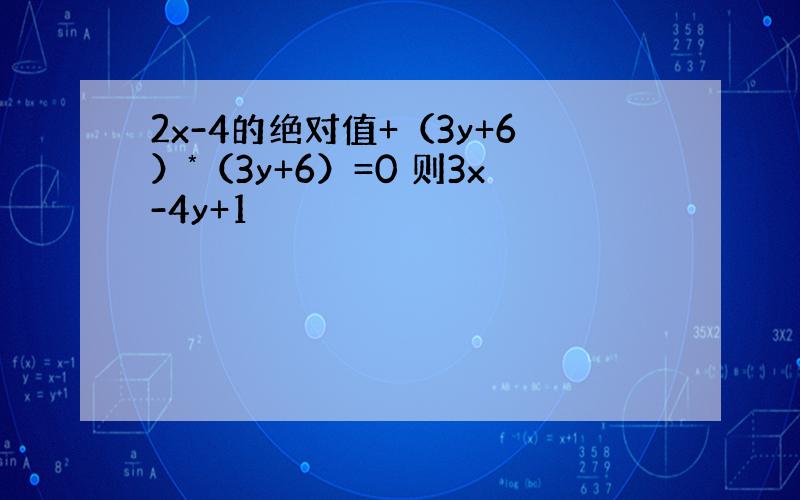 2x-4的绝对值+（3y+6）*（3y+6）=0 则3x-4y+1