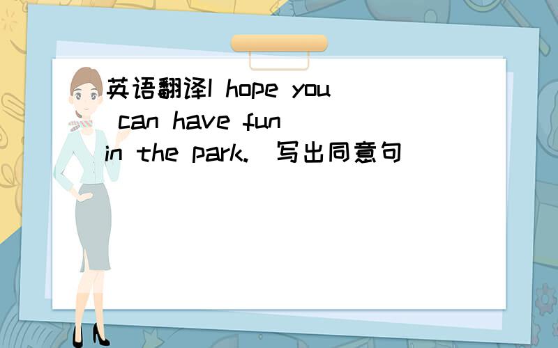 英语翻译I hope you can have fun in the park.(写出同意句)