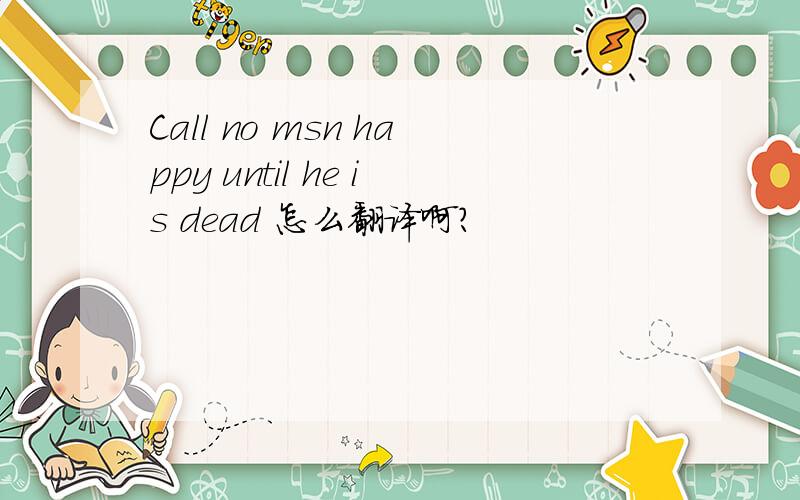 Call no msn happy until he is dead 怎么翻译啊?