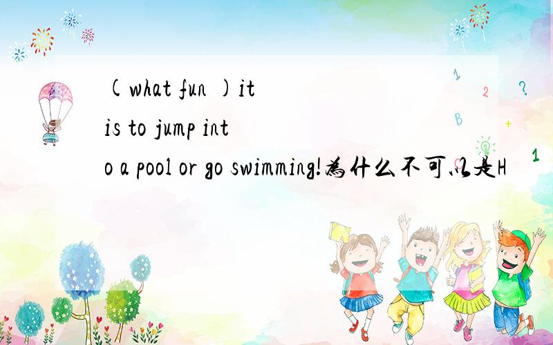 (what fun )it is to jump into a pool or go swimming!为什么不可以是H