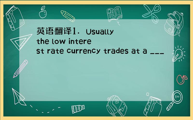 英语翻译1．Usually the low interest rate currency trades at a ___