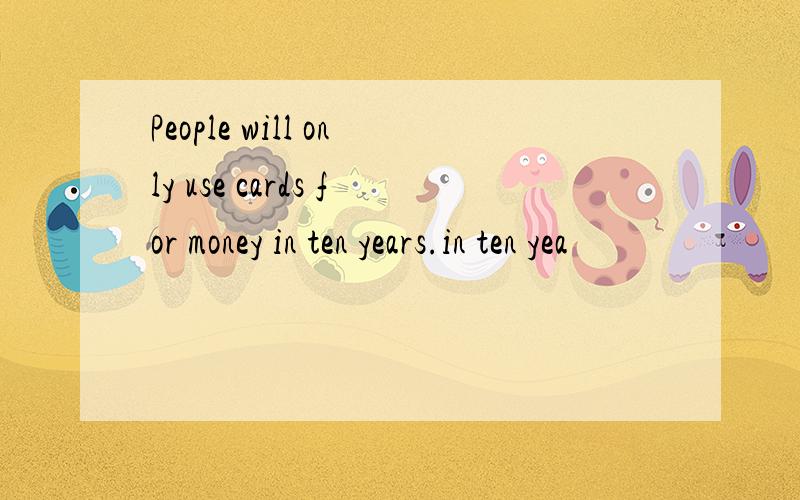 People will only use cards for money in ten years.in ten yea