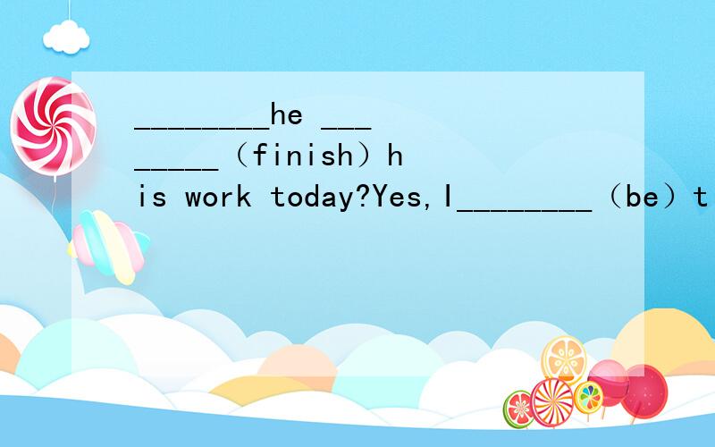 ________he ________（finish）his work today?Yes,I________（be）t