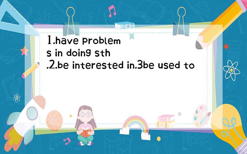 1.have problems in doing sth.2.be interested in.3be used to