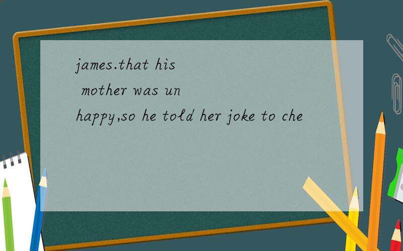 james.that his mother was unhappy,so he told her joke to che