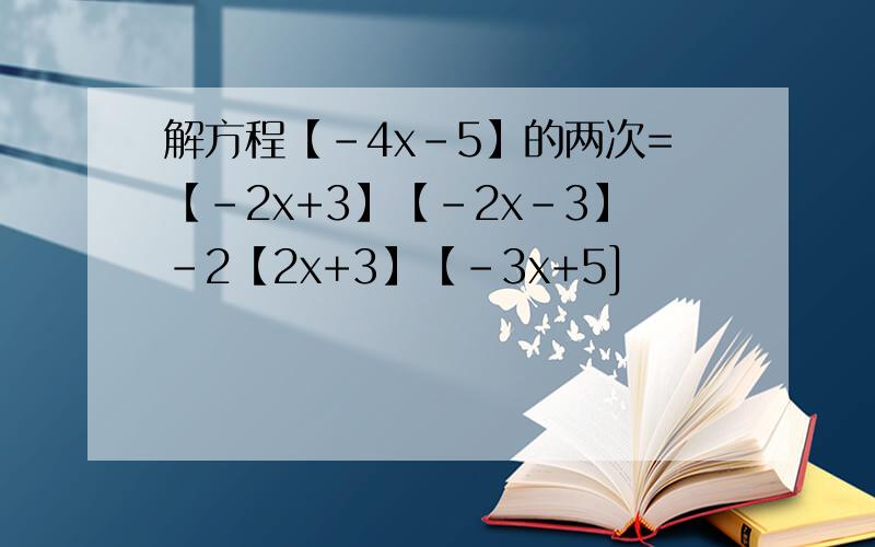 解方程【-4x-5】的两次=【-2x+3】【-2x-3】-2【2x+3】【-3x+5]