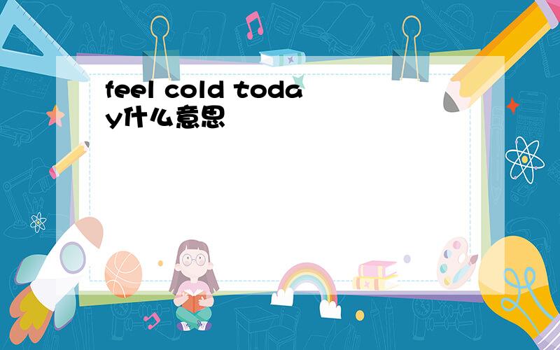feel cold today什么意思