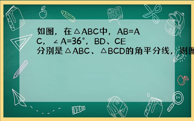 如图，在△ABC中，AB=AC，∠A=36°，BD、CE分别是△ABC、△BCD的角平分线，则图中的等腰三角形有____